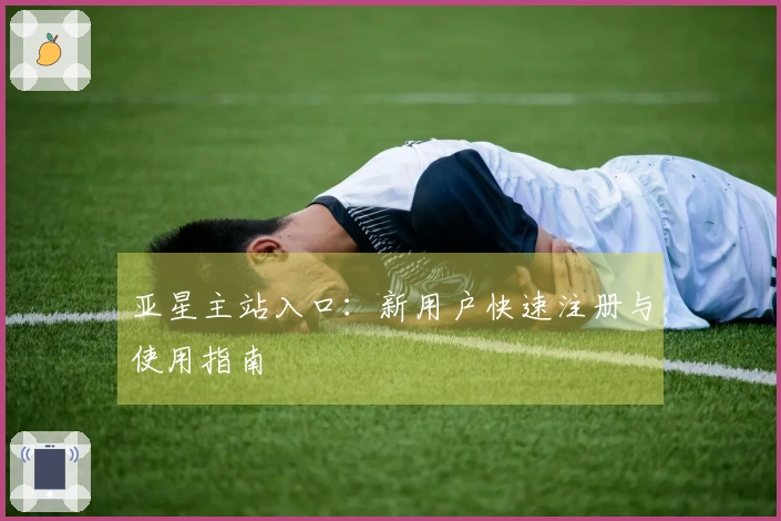 亚星主站入口：新用户快速注册与使用指南