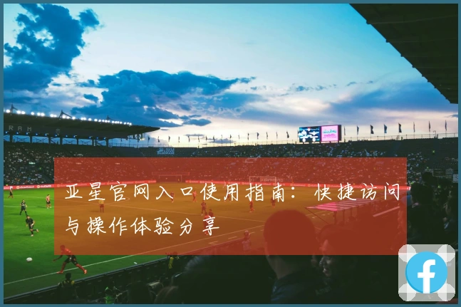 亚星官网入口使用指南：快捷访问与操作体验分享