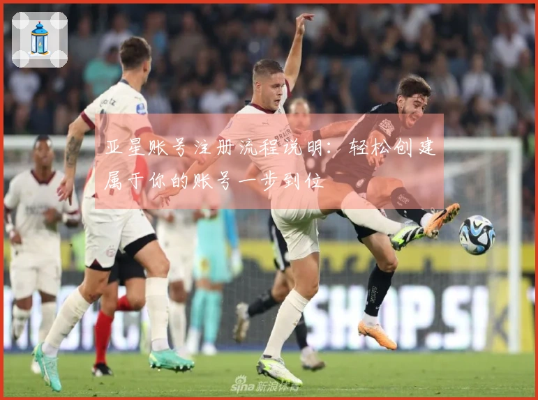 亚星账号注册流程说明：轻松创建属于你的账号一步到位