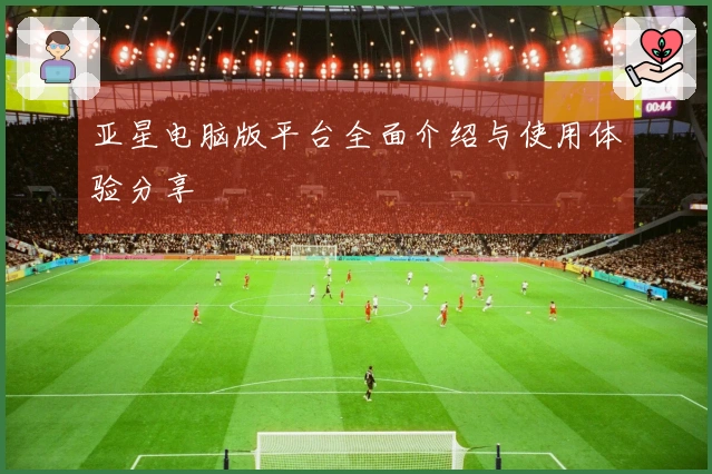 亚星电脑版平台全面介绍与使用体验分享