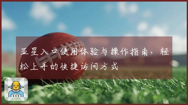 亚星入口使用体验与操作指南，轻松上手的快捷访问方式