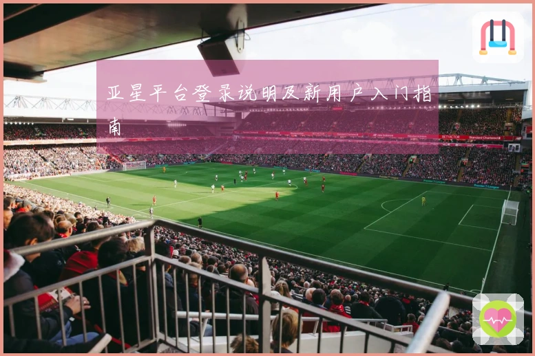 亚星平台登录说明及新用户入门指南