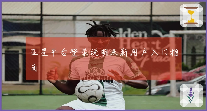 亚星平台登录说明及新用户入门指南