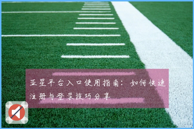 亚星平台入口使用指南：如何快速注册与登录技巧分享