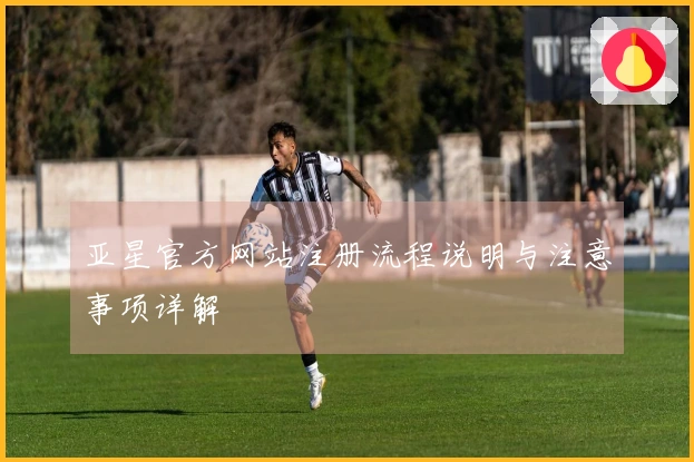 亚星官方网站注册流程说明与注意事项详解