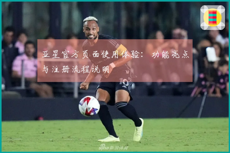 亚星官方页面使用体验：功能亮点与注册流程说明