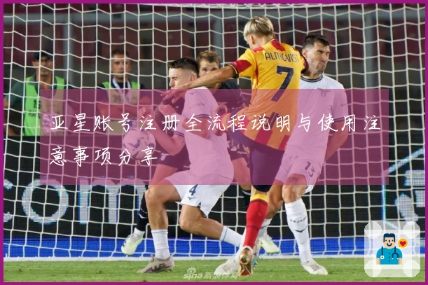 亚星账号注册全流程说明与使用注意事项分享