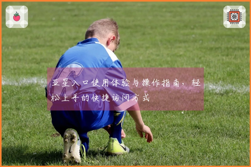 亚星入口使用体验与操作指南，轻松上手的快捷访问方式