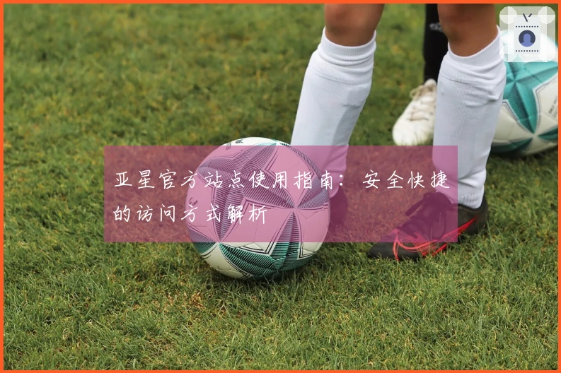 亚星官方站点使用指南：安全快捷的访问方式解析