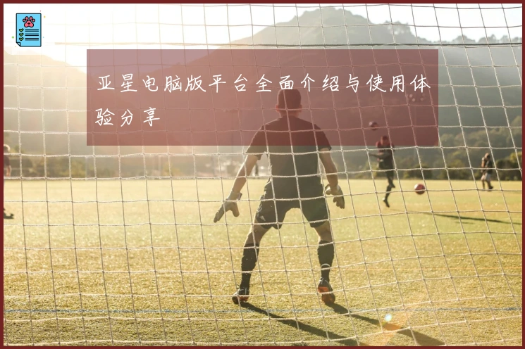 亚星电脑版平台全面介绍与使用体验分享