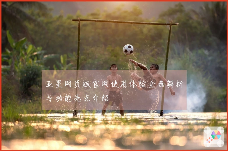 亚星网页版官网使用体验全面解析与功能亮点介绍