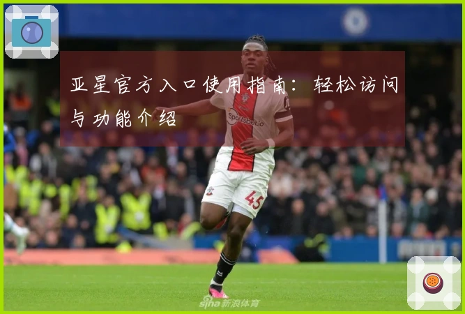 亚星官方入口使用指南:轻松访问与功能介绍