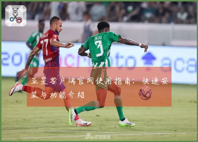 亚星客户端官网使用指南：快速安装与功能介绍