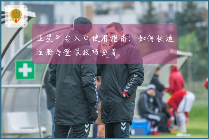 亚星平台入口使用指南：如何快速注册与登录技巧分享