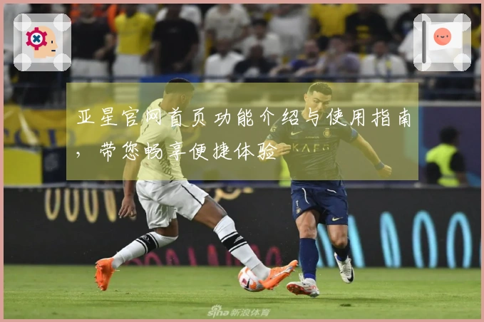亚星官网首页功能介绍与使用指南，带您畅享便捷体验