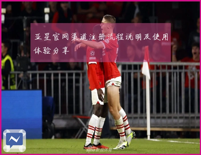 亚星官网渠道注册流程说明及使用体验分享