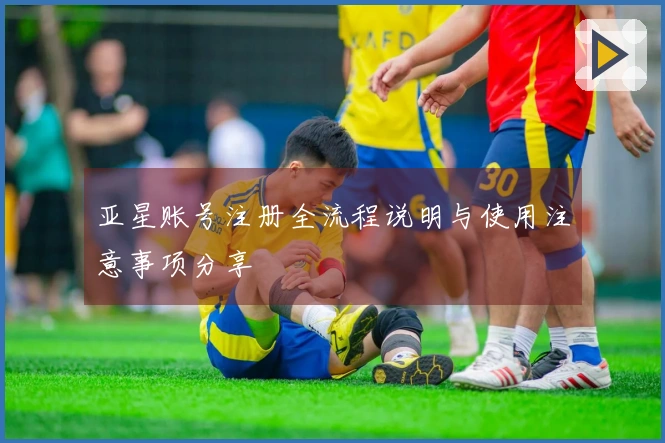 亚星账号注册全流程说明与使用注意事项分享