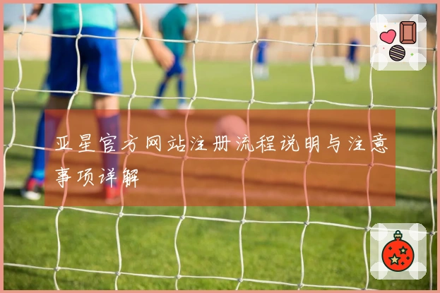 亚星官方网站注册流程说明与注意事项详解