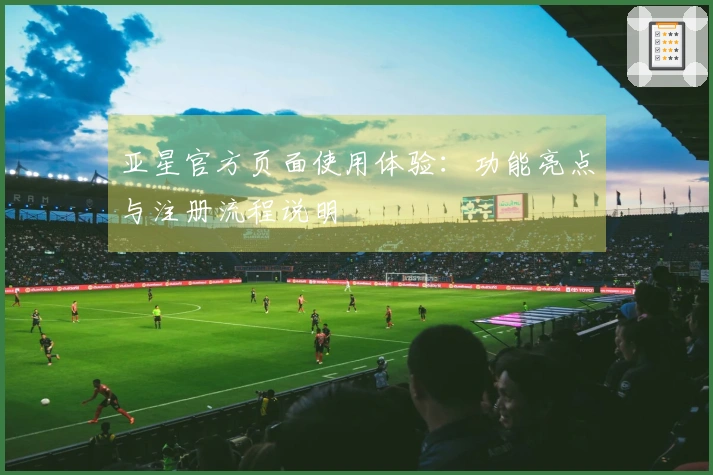 亚星官方页面使用体验：功能亮点与注册流程说明