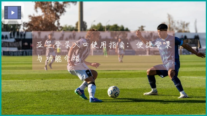 亚星登录入口使用指南：便捷登录与功能介绍