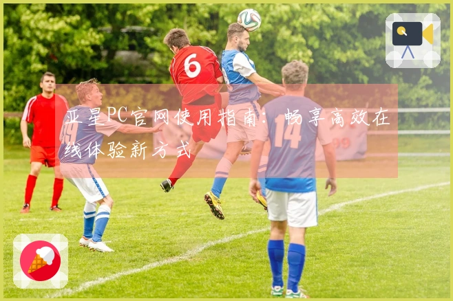 亚星PC官网使用指南：畅享高效在线体验新方式