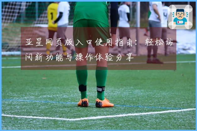 亚星网页版入口使用指南：轻松访问新功能与操作体验分享