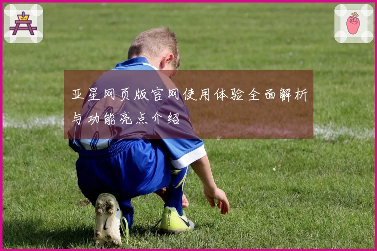 亚星网页版官网使用体验全面解析与功能亮点介绍