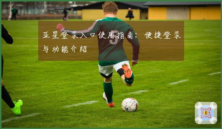 亚星登录入口使用指南：便捷登录与功能介绍