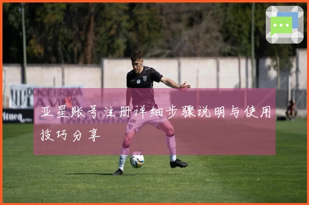 亚星账号注册详细步骤说明与使用技巧分享