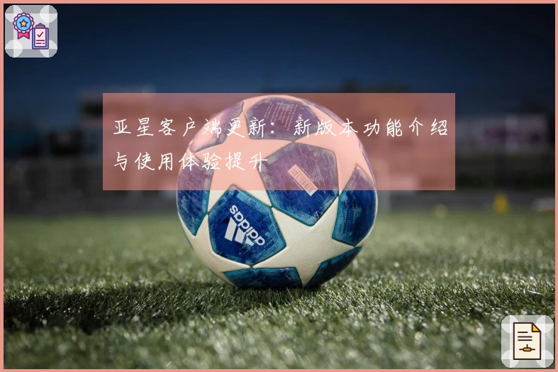 亚星客户端更新：新版本功能介绍与使用体验提升