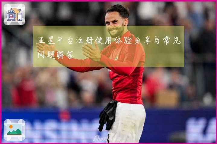 亚星平台注册使用体验分享与常见问题解答