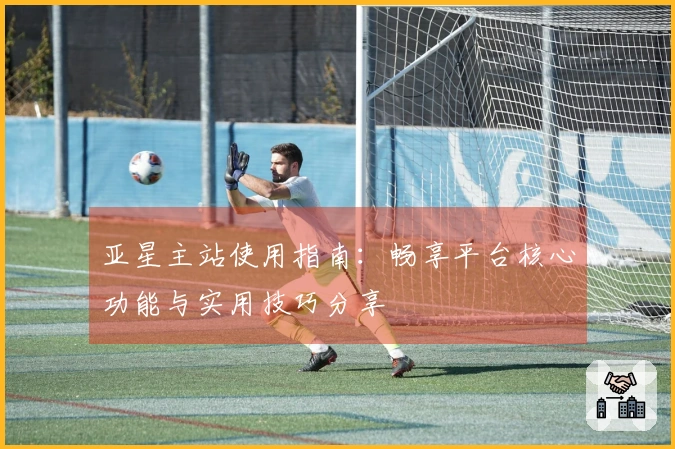 亚星主站使用指南：畅享平台核心功能与实用技巧分享